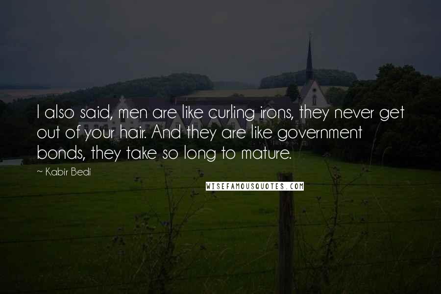 Kabir Bedi Quotes: I also said, men are like curling irons, they never get out of your hair. And they are like government bonds, they take so long to mature.