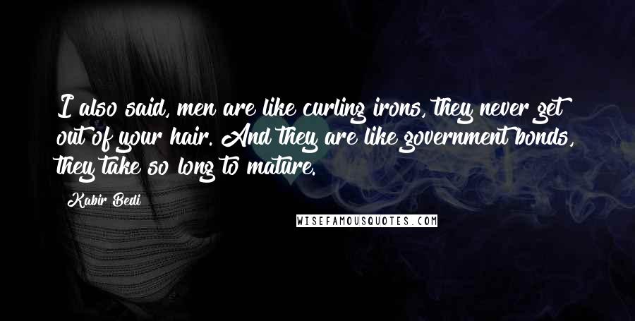 Kabir Bedi Quotes: I also said, men are like curling irons, they never get out of your hair. And they are like government bonds, they take so long to mature.