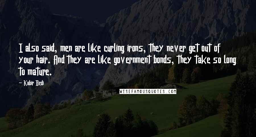 Kabir Bedi Quotes: I also said, men are like curling irons, they never get out of your hair. And they are like government bonds, they take so long to mature.