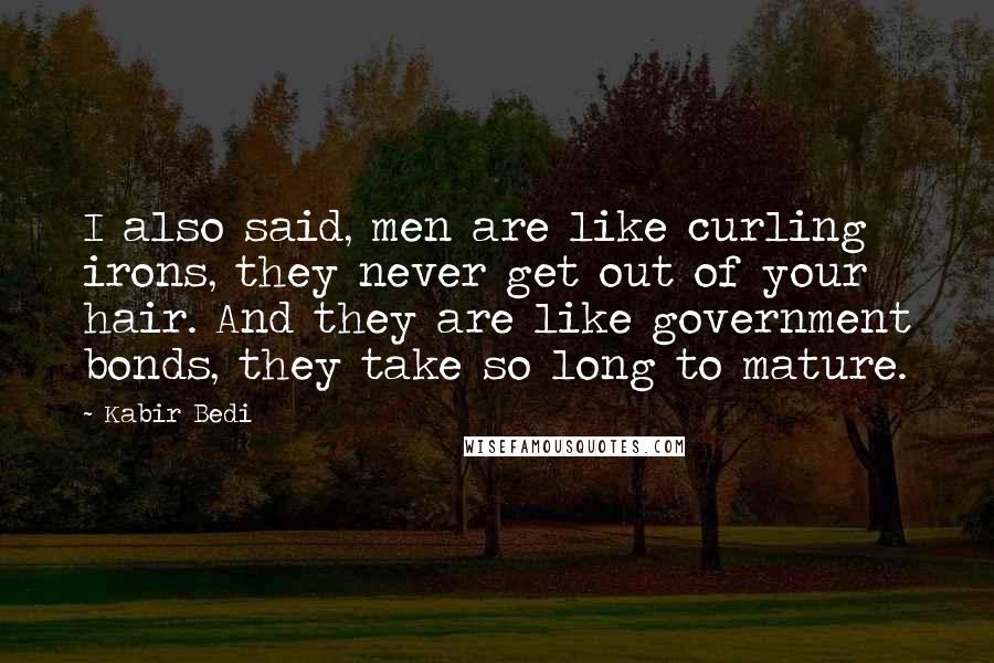 Kabir Bedi Quotes: I also said, men are like curling irons, they never get out of your hair. And they are like government bonds, they take so long to mature.