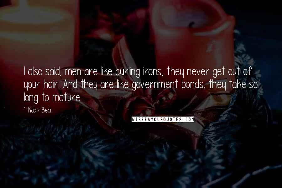 Kabir Bedi Quotes: I also said, men are like curling irons, they never get out of your hair. And they are like government bonds, they take so long to mature.