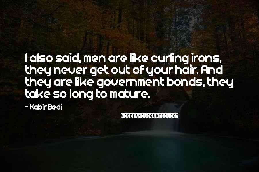 Kabir Bedi Quotes: I also said, men are like curling irons, they never get out of your hair. And they are like government bonds, they take so long to mature.