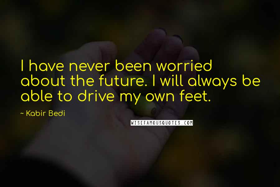 Kabir Bedi Quotes: I have never been worried about the future. I will always be able to drive my own feet.