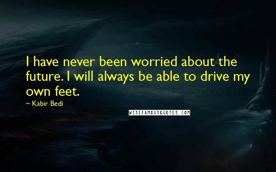 Kabir Bedi Quotes: I have never been worried about the future. I will always be able to drive my own feet.