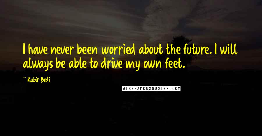 Kabir Bedi Quotes: I have never been worried about the future. I will always be able to drive my own feet.