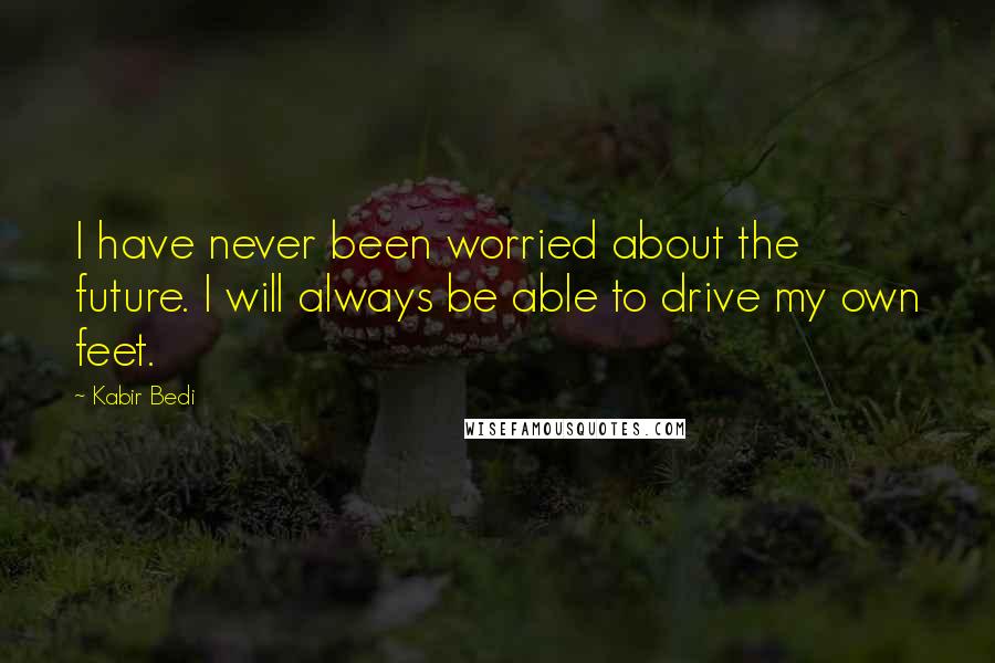 Kabir Bedi Quotes: I have never been worried about the future. I will always be able to drive my own feet.