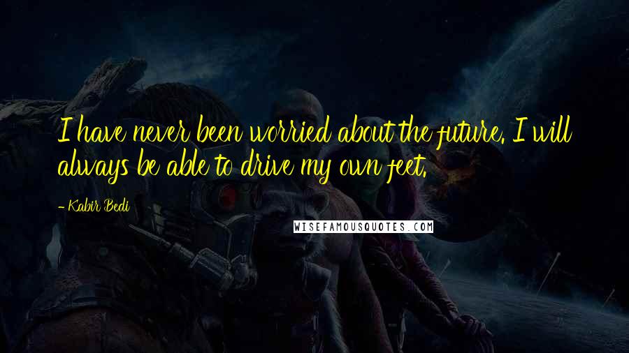 Kabir Bedi Quotes: I have never been worried about the future. I will always be able to drive my own feet.