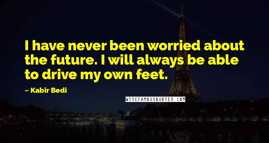 Kabir Bedi Quotes: I have never been worried about the future. I will always be able to drive my own feet.