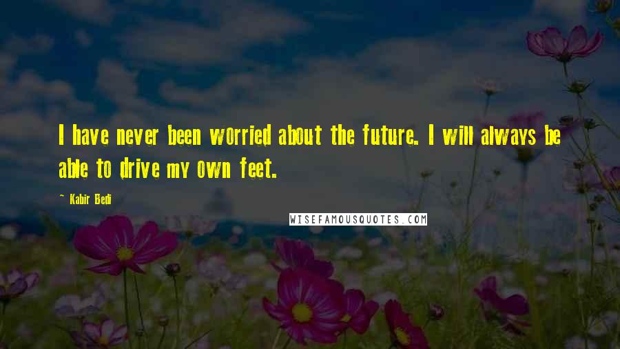 Kabir Bedi Quotes: I have never been worried about the future. I will always be able to drive my own feet.