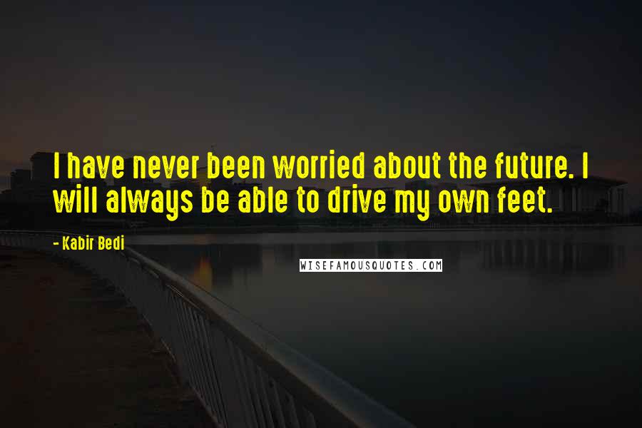 Kabir Bedi Quotes: I have never been worried about the future. I will always be able to drive my own feet.