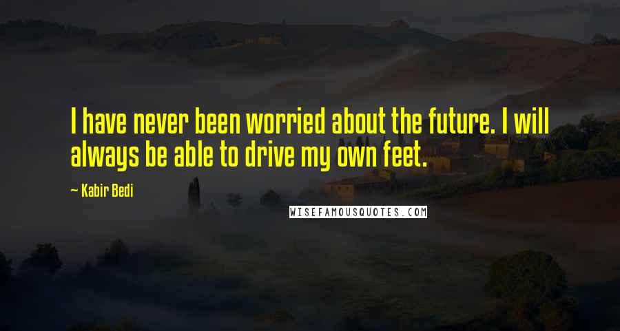 Kabir Bedi Quotes: I have never been worried about the future. I will always be able to drive my own feet.