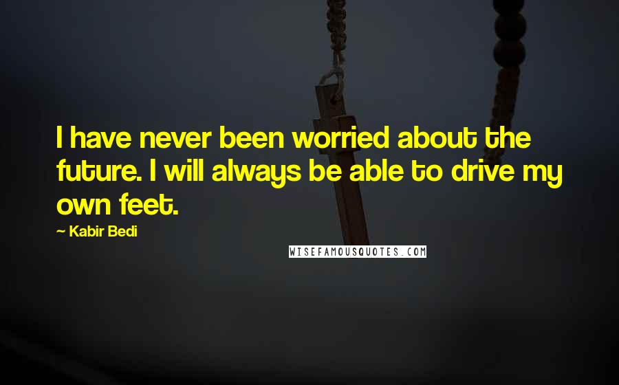 Kabir Bedi Quotes: I have never been worried about the future. I will always be able to drive my own feet.