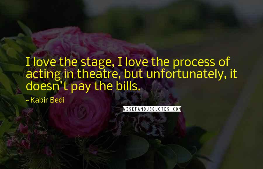 Kabir Bedi Quotes: I love the stage, I love the process of acting in theatre, but unfortunately, it doesn't pay the bills.