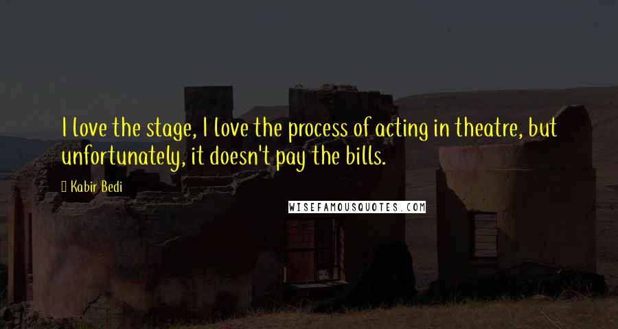 Kabir Bedi Quotes: I love the stage, I love the process of acting in theatre, but unfortunately, it doesn't pay the bills.
