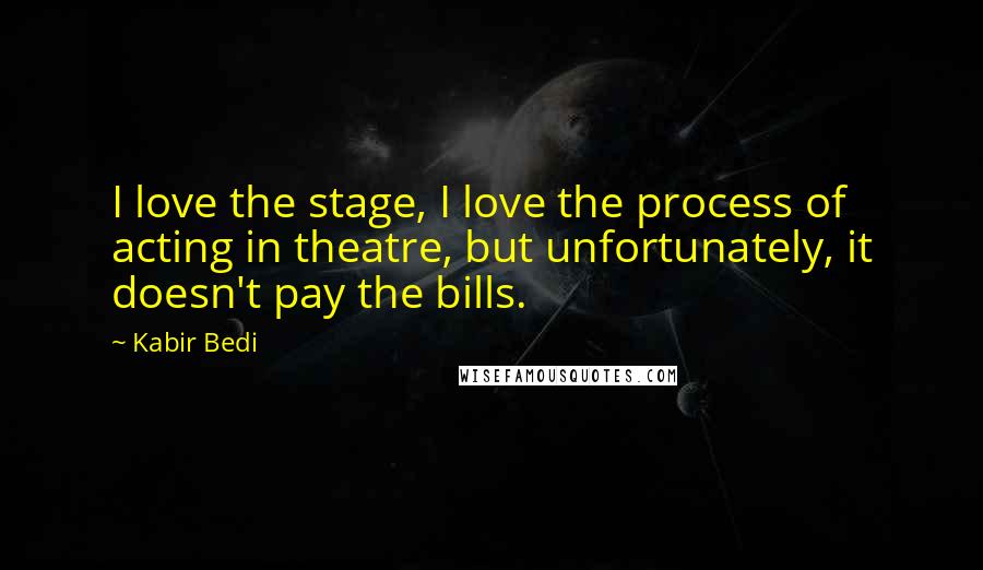 Kabir Bedi Quotes: I love the stage, I love the process of acting in theatre, but unfortunately, it doesn't pay the bills.