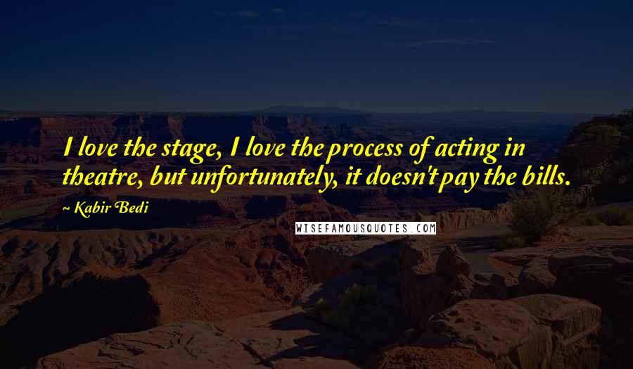 Kabir Bedi Quotes: I love the stage, I love the process of acting in theatre, but unfortunately, it doesn't pay the bills.