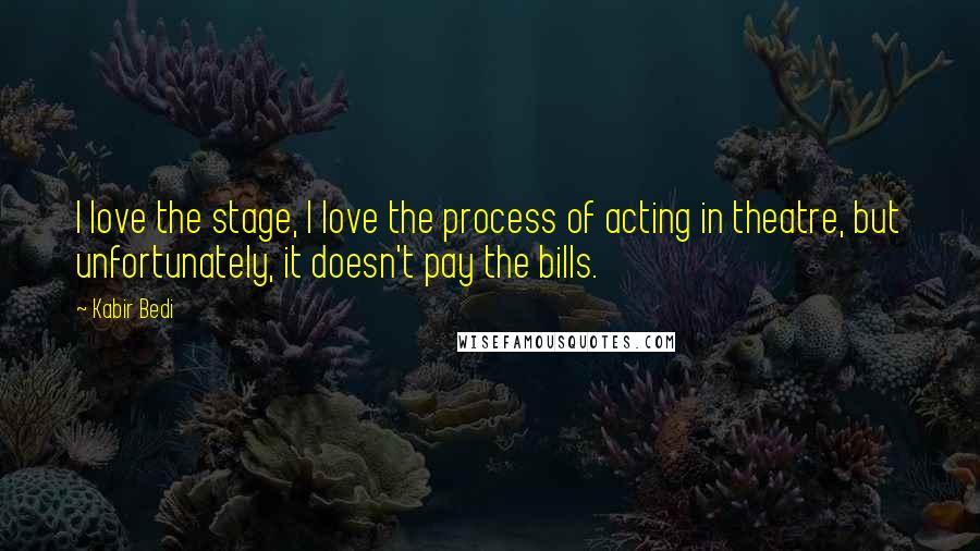 Kabir Bedi Quotes: I love the stage, I love the process of acting in theatre, but unfortunately, it doesn't pay the bills.