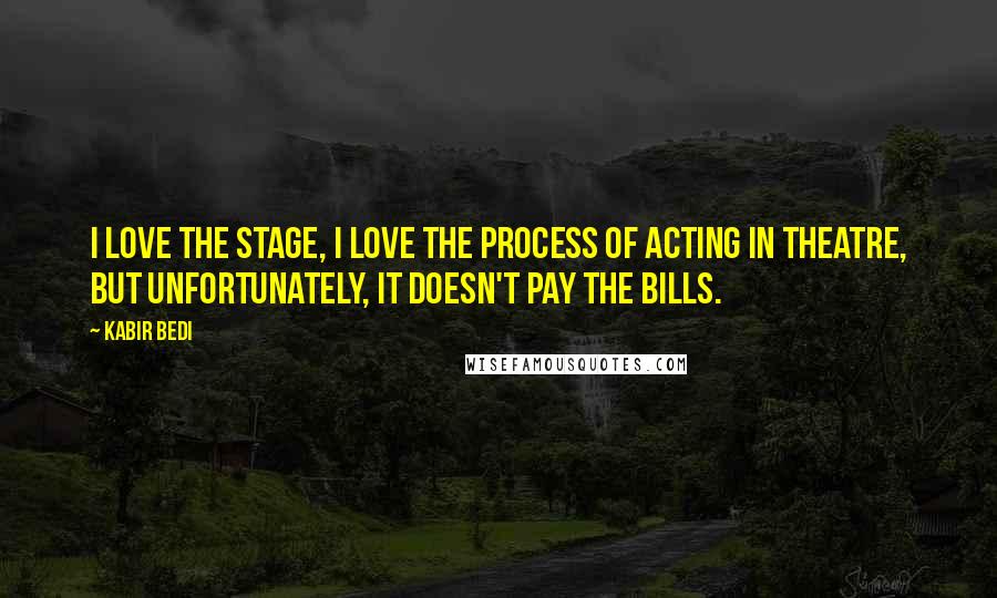 Kabir Bedi Quotes: I love the stage, I love the process of acting in theatre, but unfortunately, it doesn't pay the bills.