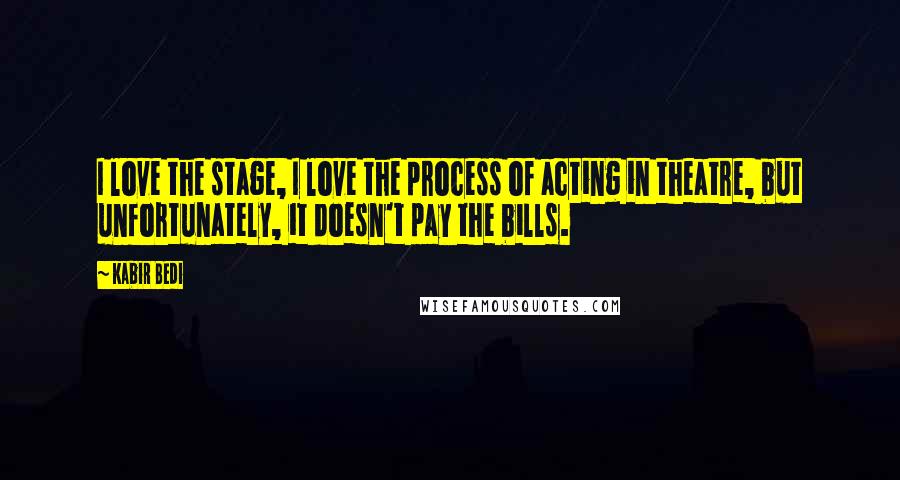 Kabir Bedi Quotes: I love the stage, I love the process of acting in theatre, but unfortunately, it doesn't pay the bills.