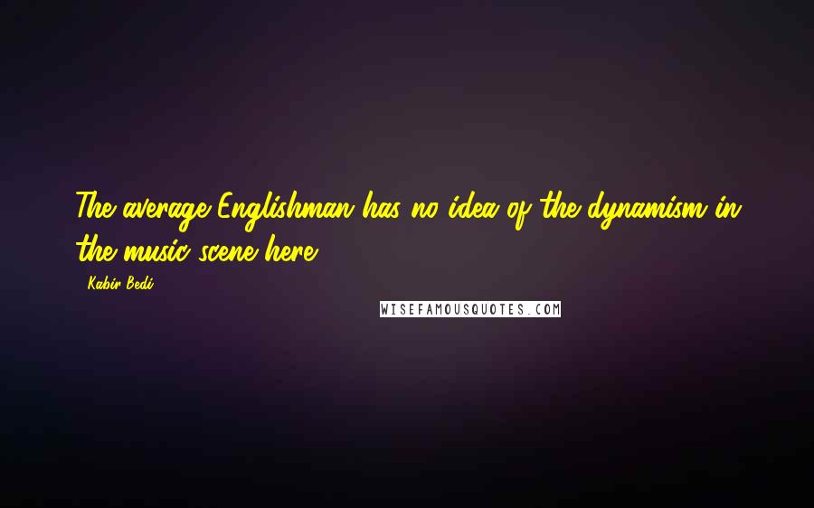 Kabir Bedi Quotes: The average Englishman has no idea of the dynamism in the music scene here.