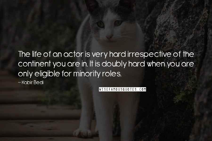 Kabir Bedi Quotes: The life of an actor is very hard irrespective of the continent you are in. It is doubly hard when you are only eligible for minority roles.