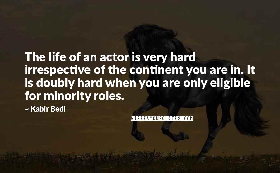 Kabir Bedi Quotes: The life of an actor is very hard irrespective of the continent you are in. It is doubly hard when you are only eligible for minority roles.