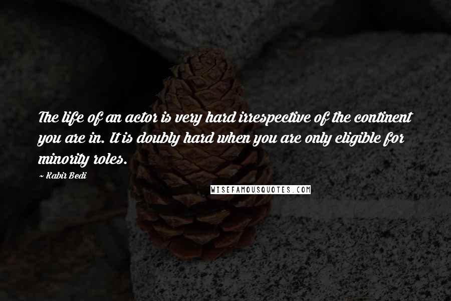 Kabir Bedi Quotes: The life of an actor is very hard irrespective of the continent you are in. It is doubly hard when you are only eligible for minority roles.