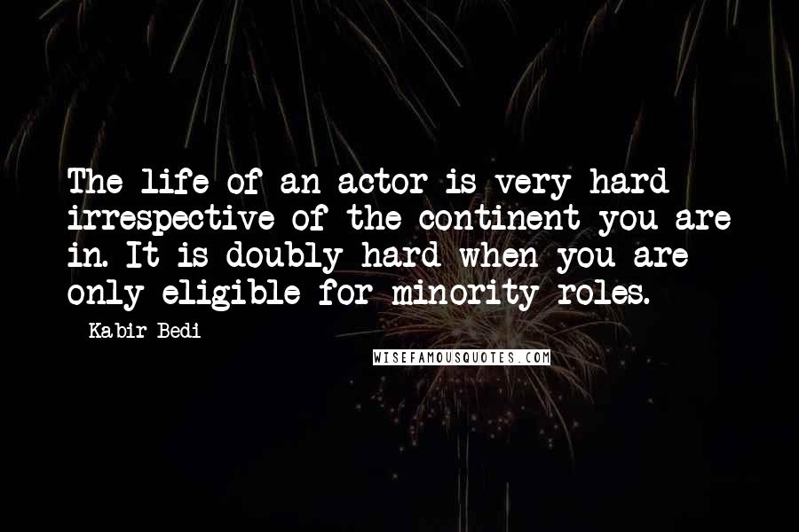 Kabir Bedi Quotes: The life of an actor is very hard irrespective of the continent you are in. It is doubly hard when you are only eligible for minority roles.