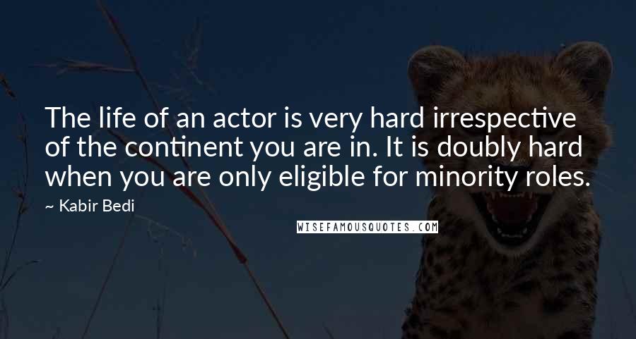 Kabir Bedi Quotes: The life of an actor is very hard irrespective of the continent you are in. It is doubly hard when you are only eligible for minority roles.