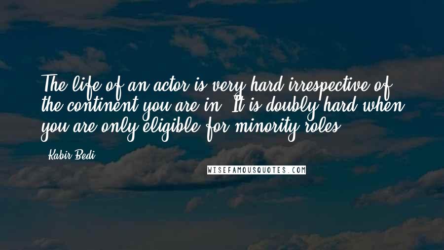 Kabir Bedi Quotes: The life of an actor is very hard irrespective of the continent you are in. It is doubly hard when you are only eligible for minority roles.