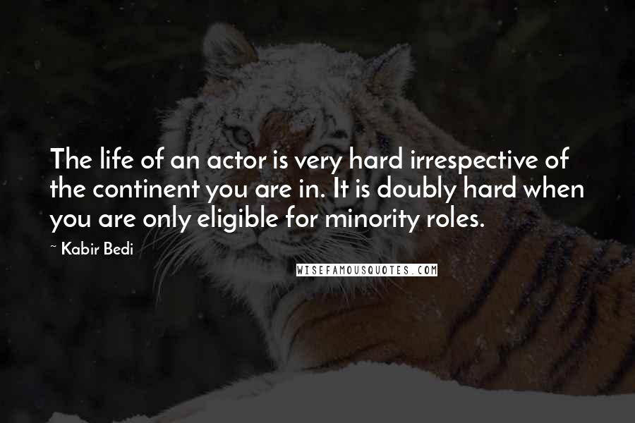 Kabir Bedi Quotes: The life of an actor is very hard irrespective of the continent you are in. It is doubly hard when you are only eligible for minority roles.