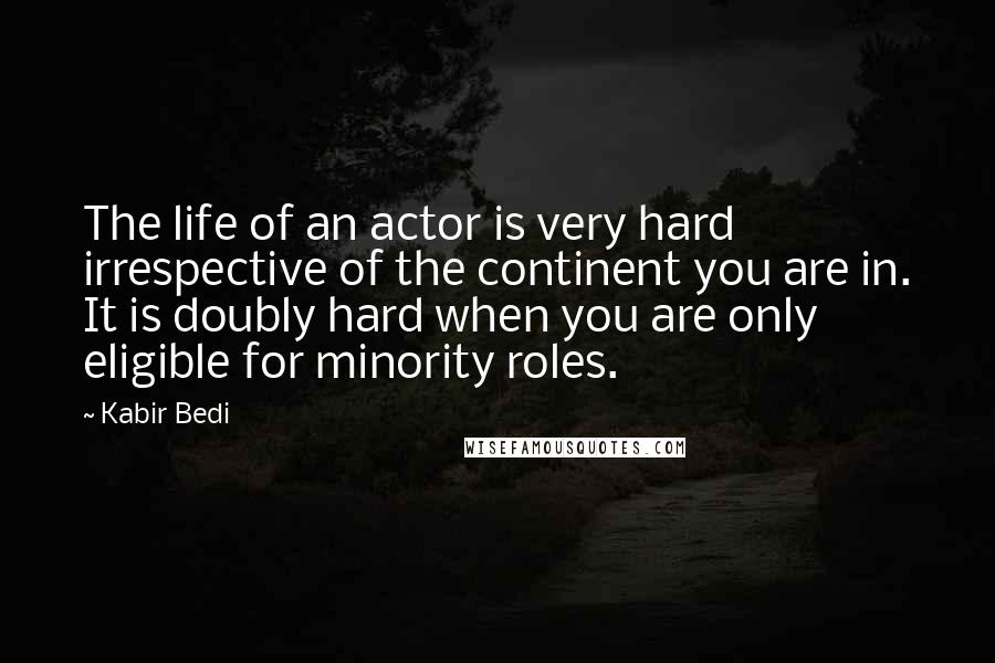 Kabir Bedi Quotes: The life of an actor is very hard irrespective of the continent you are in. It is doubly hard when you are only eligible for minority roles.