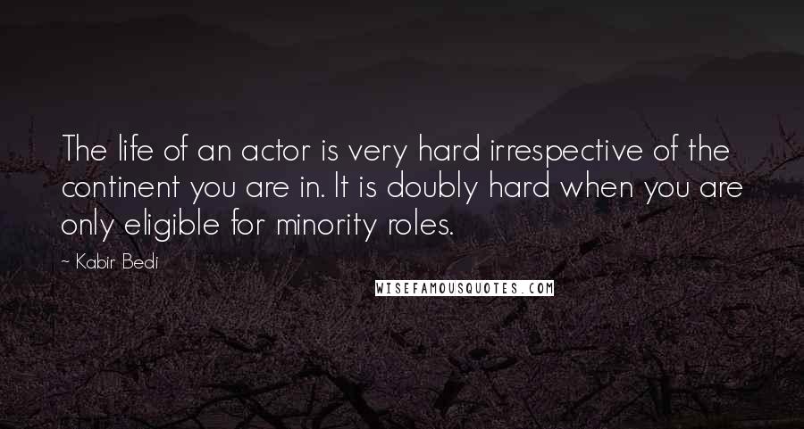 Kabir Bedi Quotes: The life of an actor is very hard irrespective of the continent you are in. It is doubly hard when you are only eligible for minority roles.