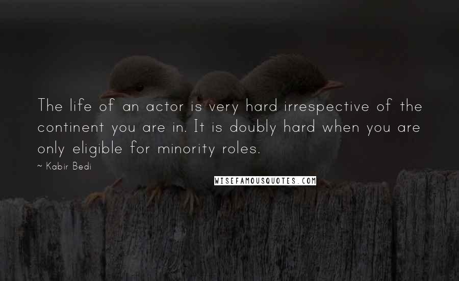 Kabir Bedi Quotes: The life of an actor is very hard irrespective of the continent you are in. It is doubly hard when you are only eligible for minority roles.
