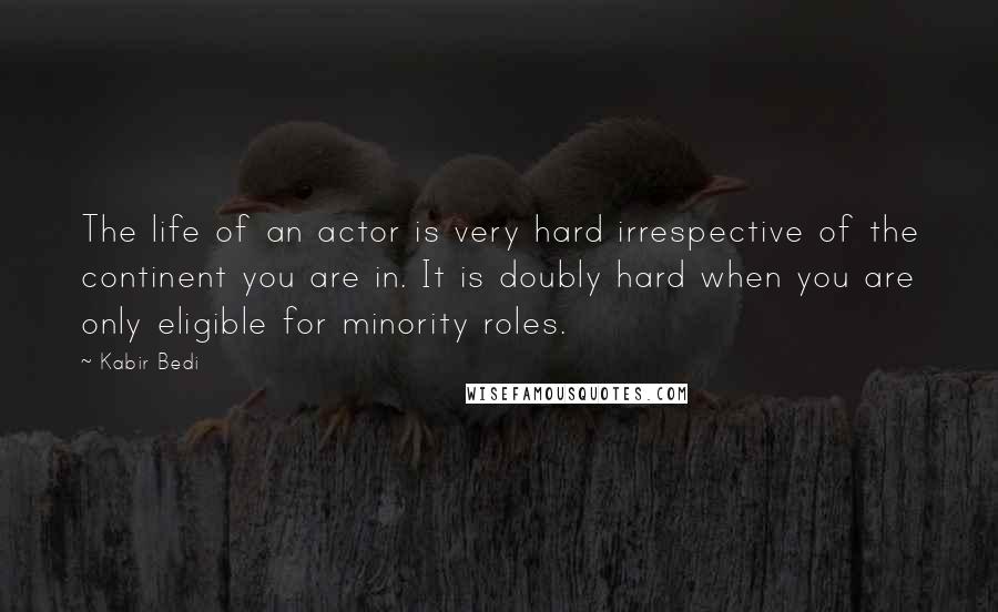 Kabir Bedi Quotes: The life of an actor is very hard irrespective of the continent you are in. It is doubly hard when you are only eligible for minority roles.