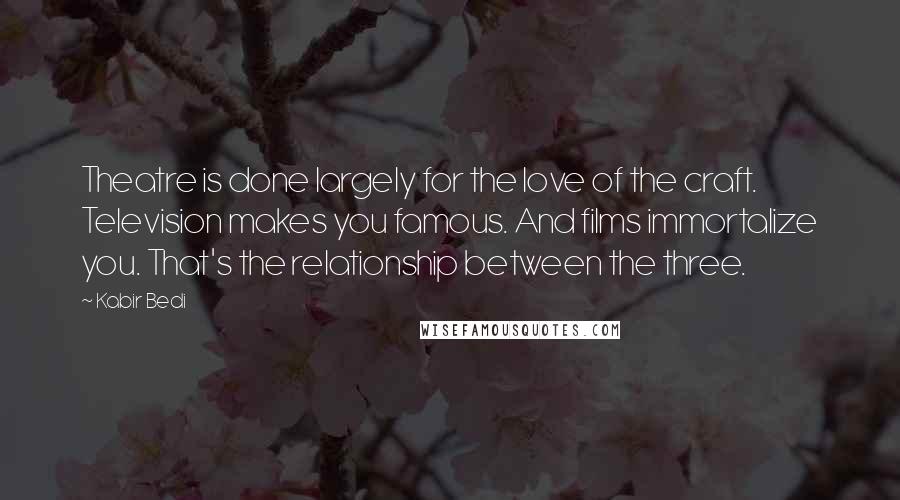 Kabir Bedi Quotes: Theatre is done largely for the love of the craft. Television makes you famous. And films immortalize you. That's the relationship between the three.