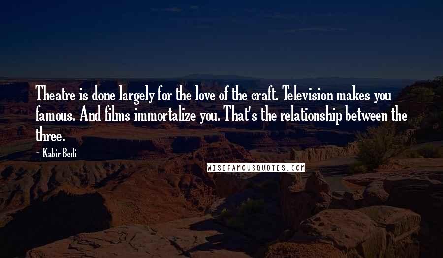 Kabir Bedi Quotes: Theatre is done largely for the love of the craft. Television makes you famous. And films immortalize you. That's the relationship between the three.