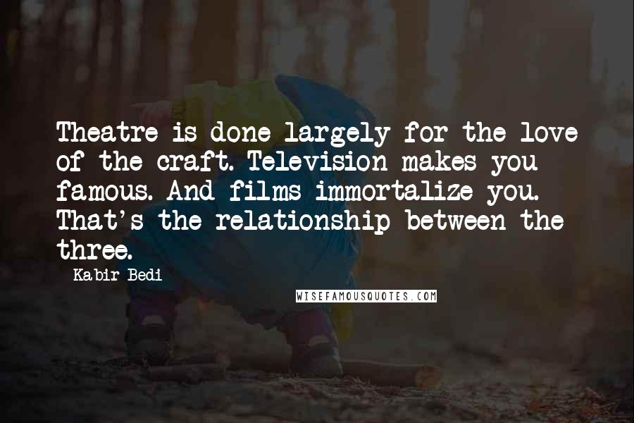 Kabir Bedi Quotes: Theatre is done largely for the love of the craft. Television makes you famous. And films immortalize you. That's the relationship between the three.