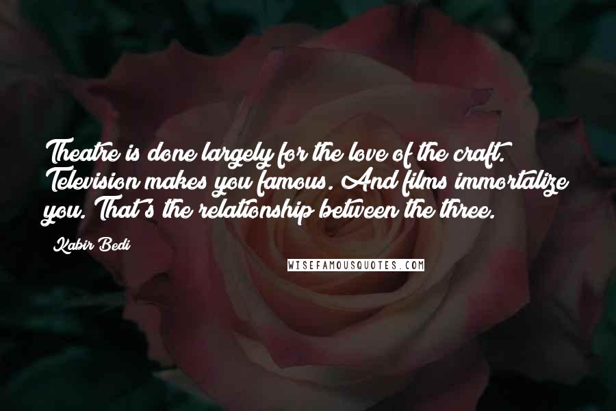 Kabir Bedi Quotes: Theatre is done largely for the love of the craft. Television makes you famous. And films immortalize you. That's the relationship between the three.