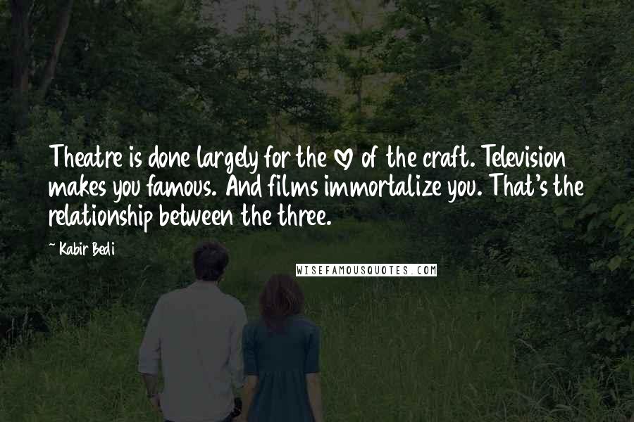 Kabir Bedi Quotes: Theatre is done largely for the love of the craft. Television makes you famous. And films immortalize you. That's the relationship between the three.