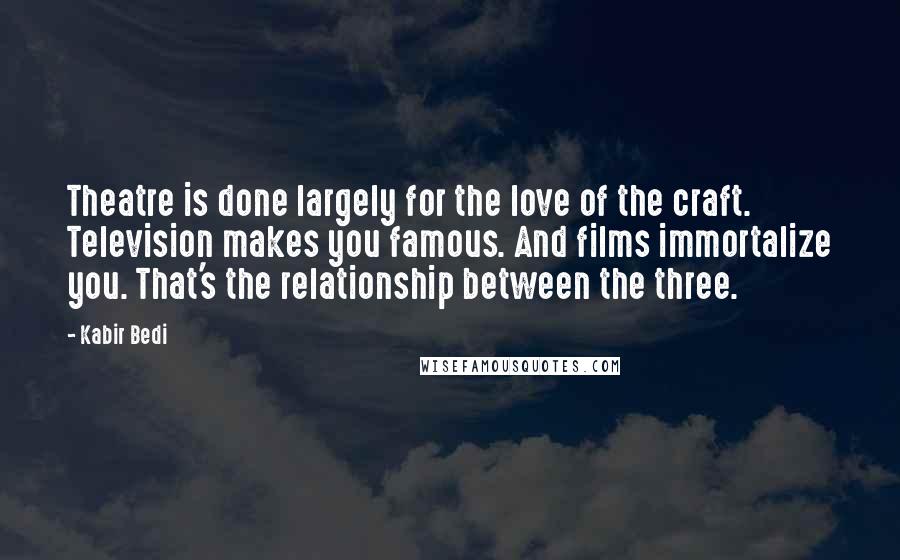 Kabir Bedi Quotes: Theatre is done largely for the love of the craft. Television makes you famous. And films immortalize you. That's the relationship between the three.