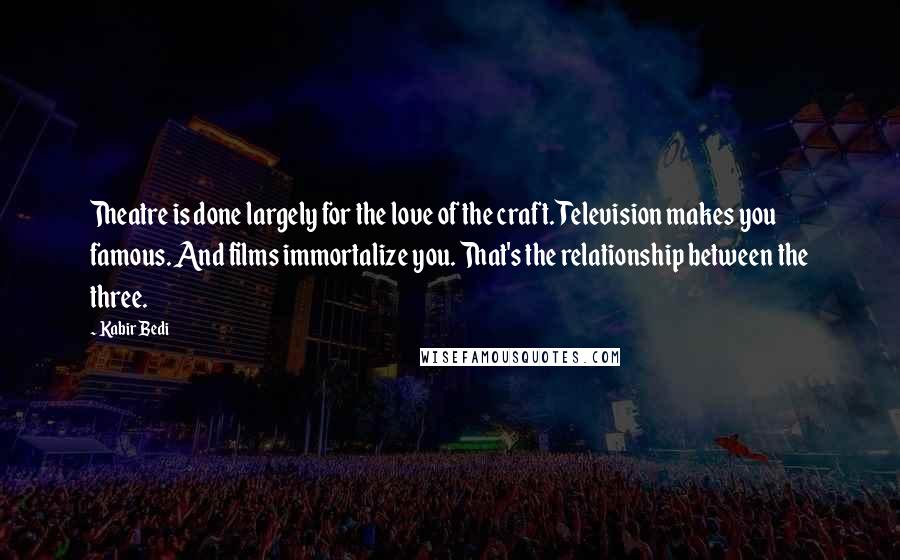 Kabir Bedi Quotes: Theatre is done largely for the love of the craft. Television makes you famous. And films immortalize you. That's the relationship between the three.