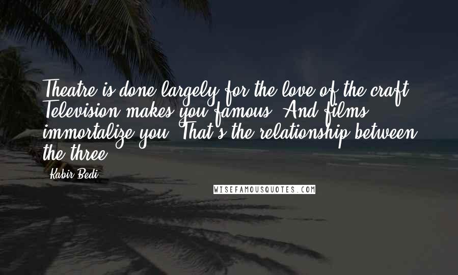 Kabir Bedi Quotes: Theatre is done largely for the love of the craft. Television makes you famous. And films immortalize you. That's the relationship between the three.