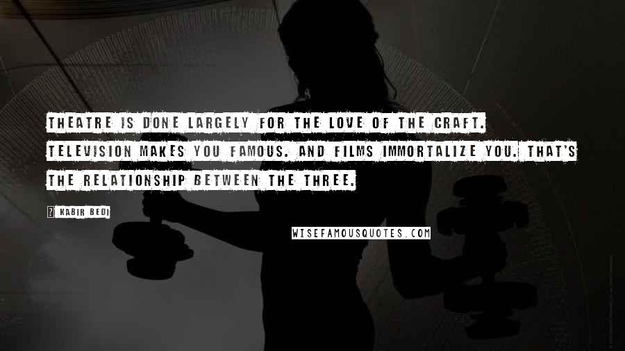 Kabir Bedi Quotes: Theatre is done largely for the love of the craft. Television makes you famous. And films immortalize you. That's the relationship between the three.