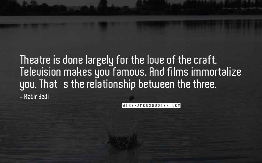 Kabir Bedi Quotes: Theatre is done largely for the love of the craft. Television makes you famous. And films immortalize you. That's the relationship between the three.