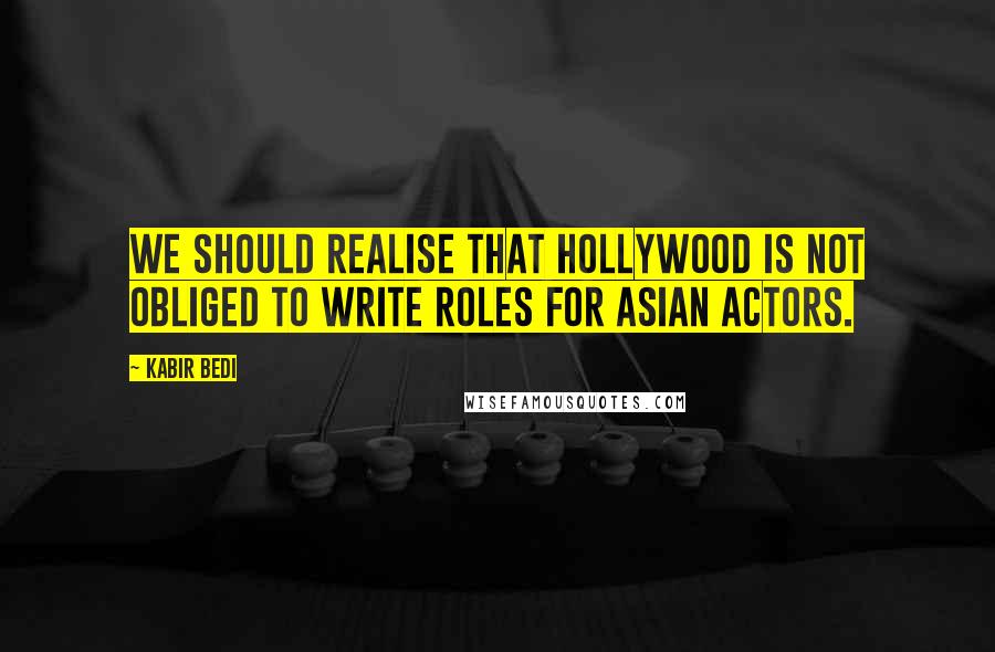 Kabir Bedi Quotes: We should realise that Hollywood is not obliged to write roles for Asian actors.