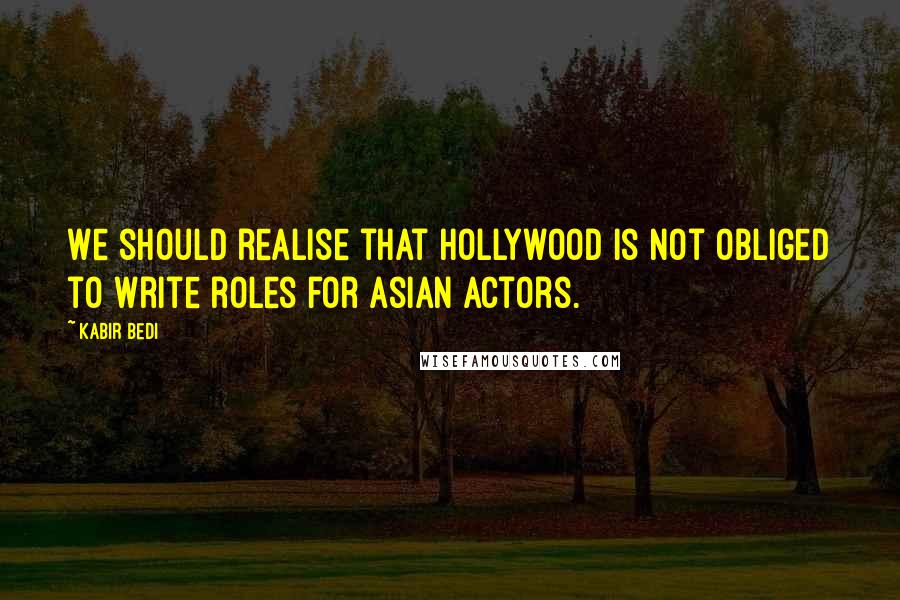 Kabir Bedi Quotes: We should realise that Hollywood is not obliged to write roles for Asian actors.