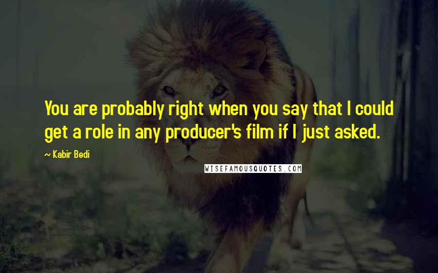Kabir Bedi Quotes: You are probably right when you say that I could get a role in any producer's film if I just asked.