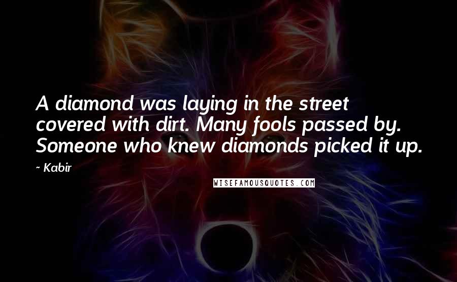 Kabir Quotes: A diamond was laying in the street covered with dirt. Many fools passed by. Someone who knew diamonds picked it up.