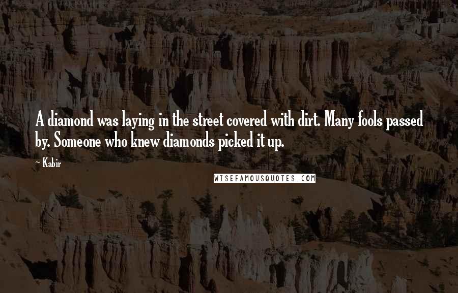 Kabir Quotes: A diamond was laying in the street covered with dirt. Many fools passed by. Someone who knew diamonds picked it up.